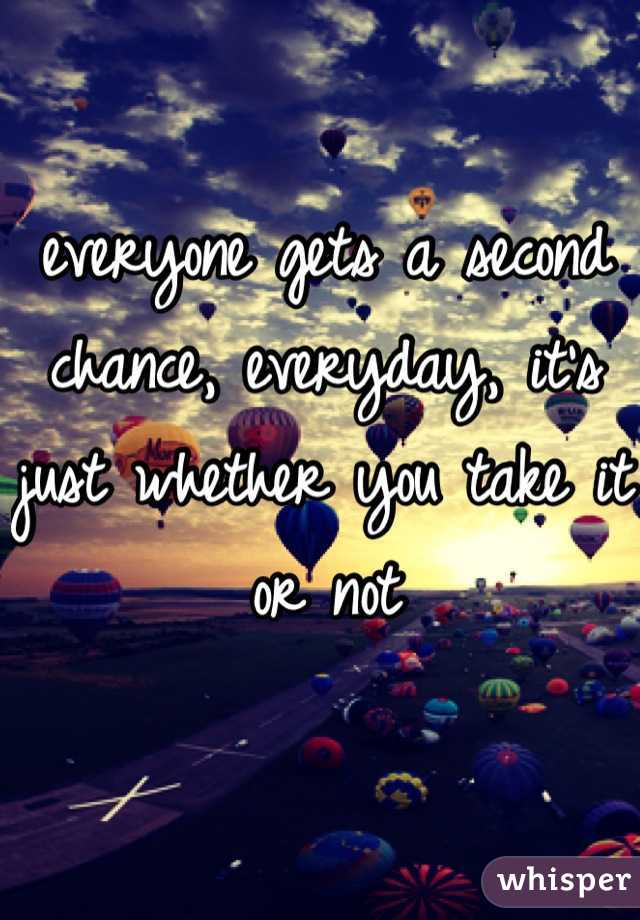 everyone gets a second chance, everyday, it's just whether you take it or not