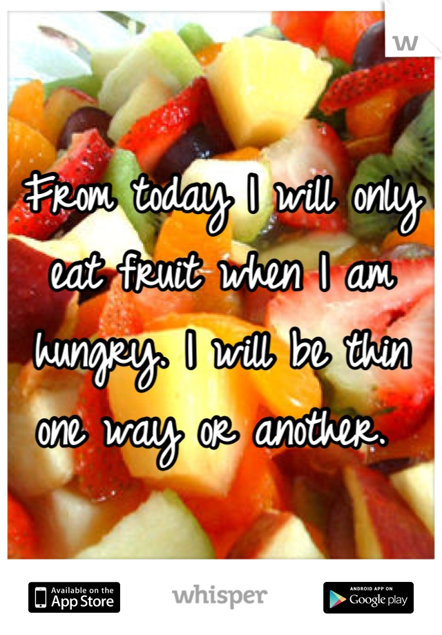 From today I will only eat fruit when I am hungry. I will be thin one way or another. 