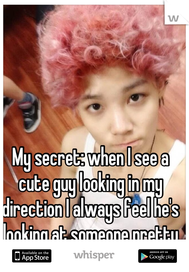 My secret: when I see a cute guy looking in my direction I always feel he's looking at someone pretty behind me