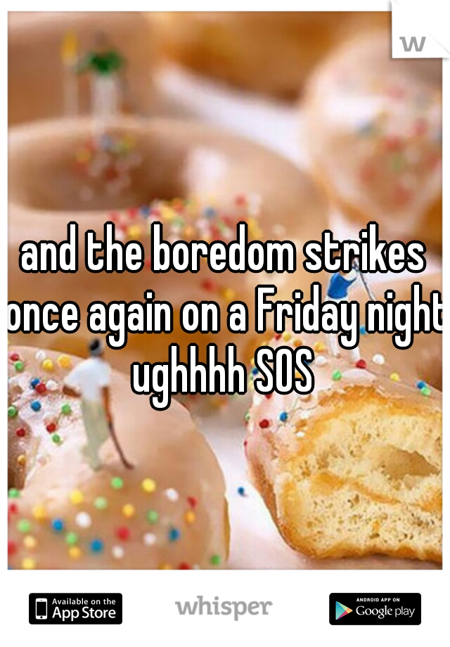 and the boredom strikes once again on a Friday night ughhhh SOS 