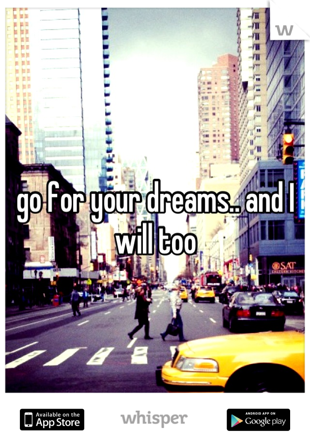 go for your dreams.. and I will too