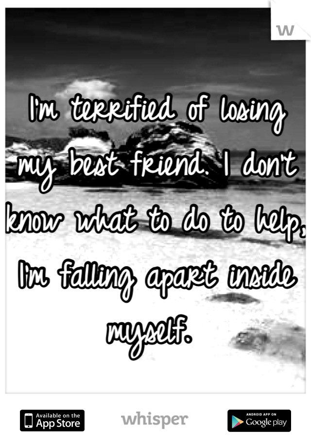 I'm terrified of losing my best friend. I don't know what to do to help, I'm falling apart inside myself. 