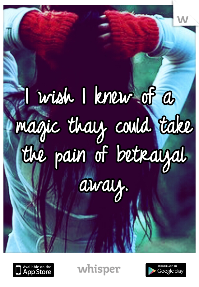 I wish I knew of a magic thay could take the pain of betrayal away.
