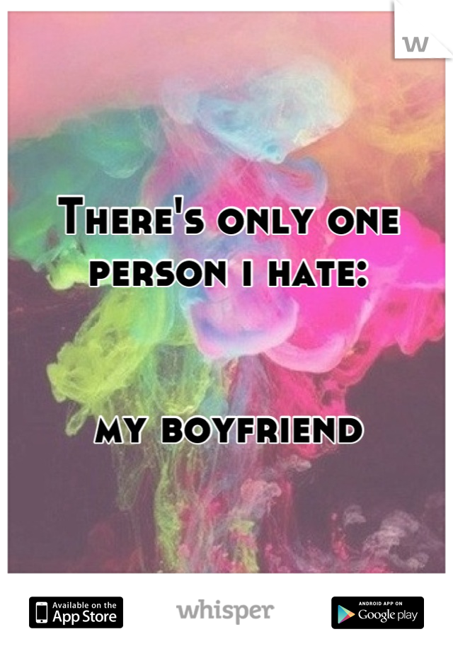 There's only one person i hate: 


my boyfriend
