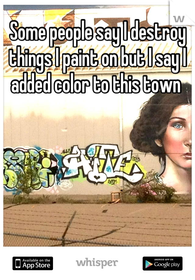 Some people say I destroy things I paint on but I say I added color to this town 