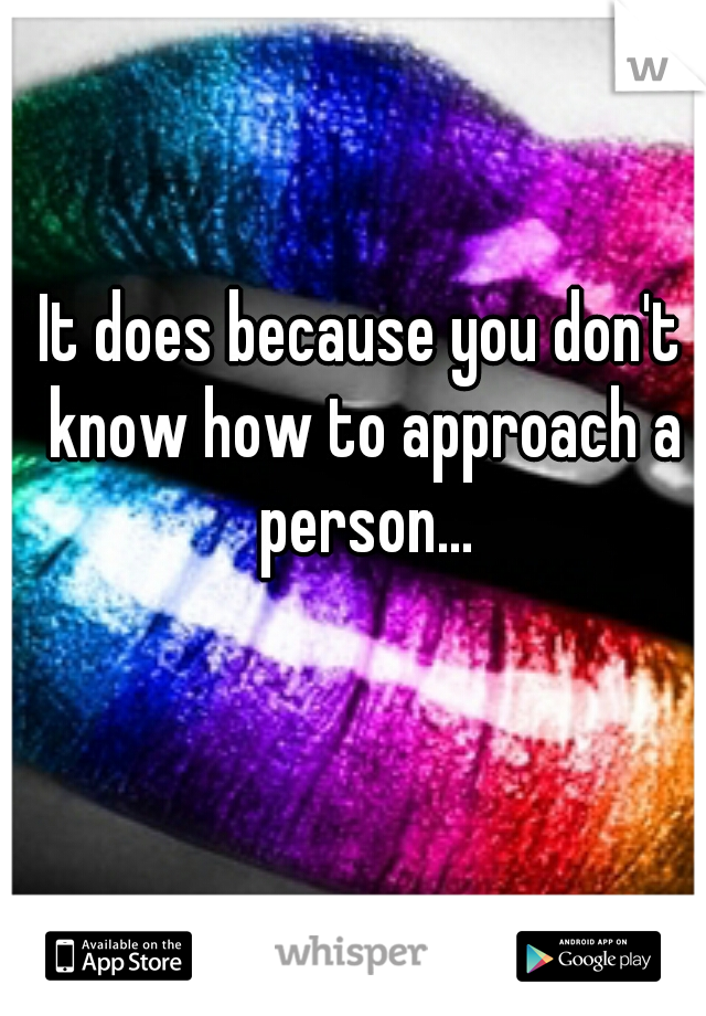It does because you don't know how to approach a person...