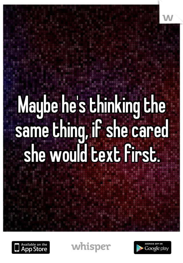 Maybe he's thinking the same thing, if she cared she would text first.