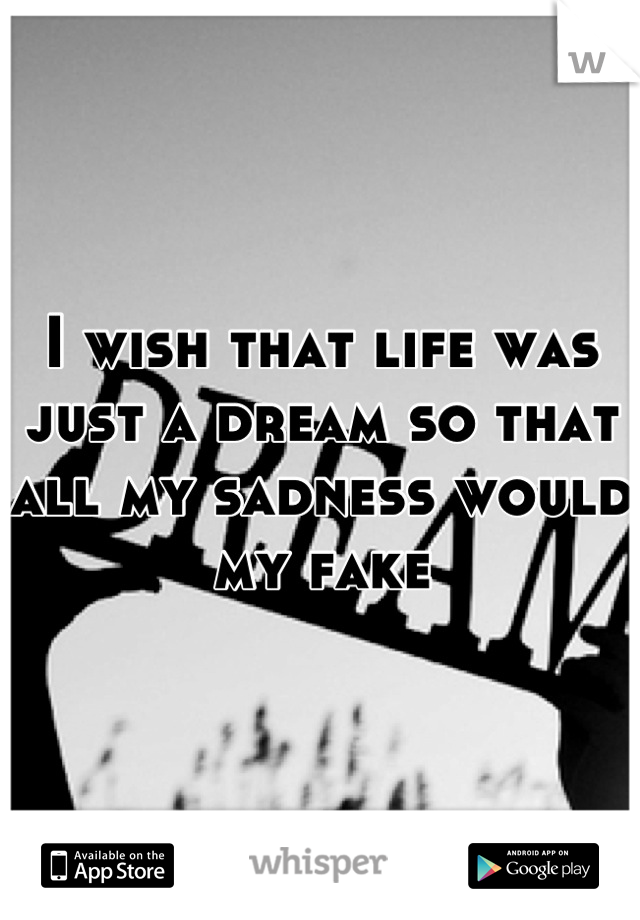 I wish that life was just a dream so that all my sadness would my fake