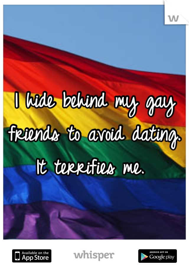 I hide behind my gay friends to avoid dating. It terrifies me. 