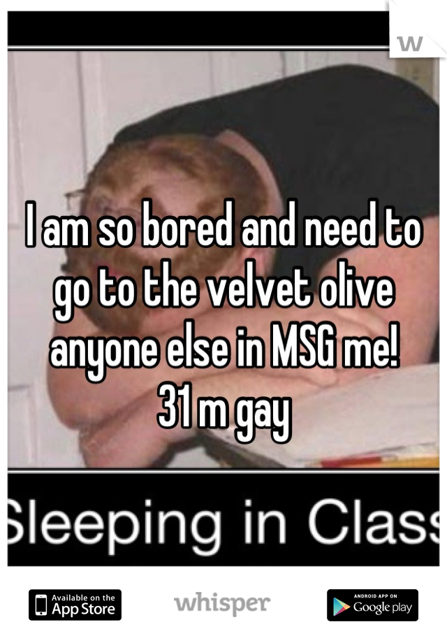 I am so bored and need to go to the velvet olive anyone else in MSG me!       31 m gay