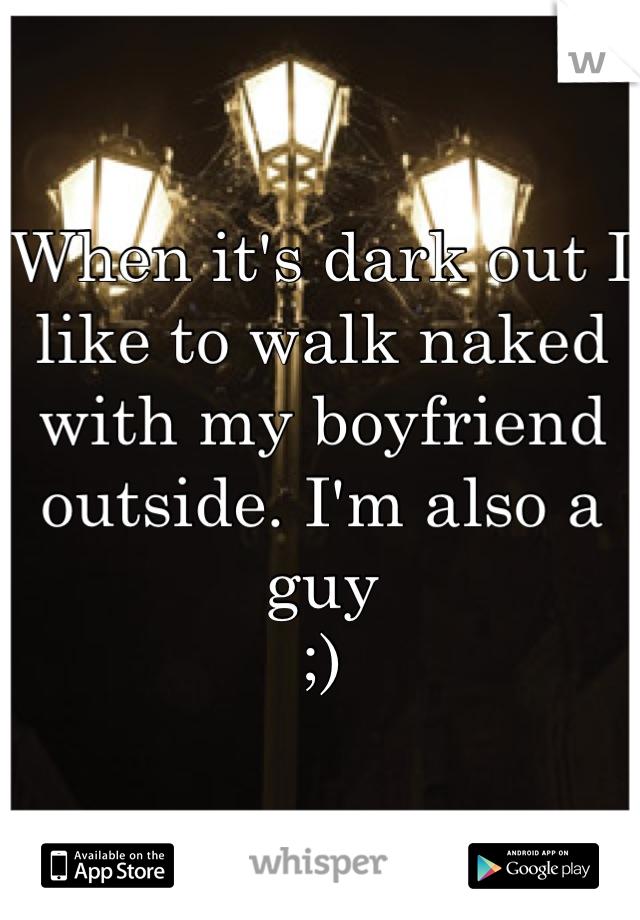 When it's dark out I like to walk naked with my boyfriend outside. I'm also a guy
;)
