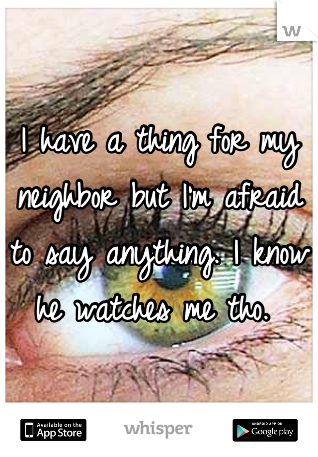 I have a thing for my neighbor but I'm afraid to say anything. I know he watches me tho. 