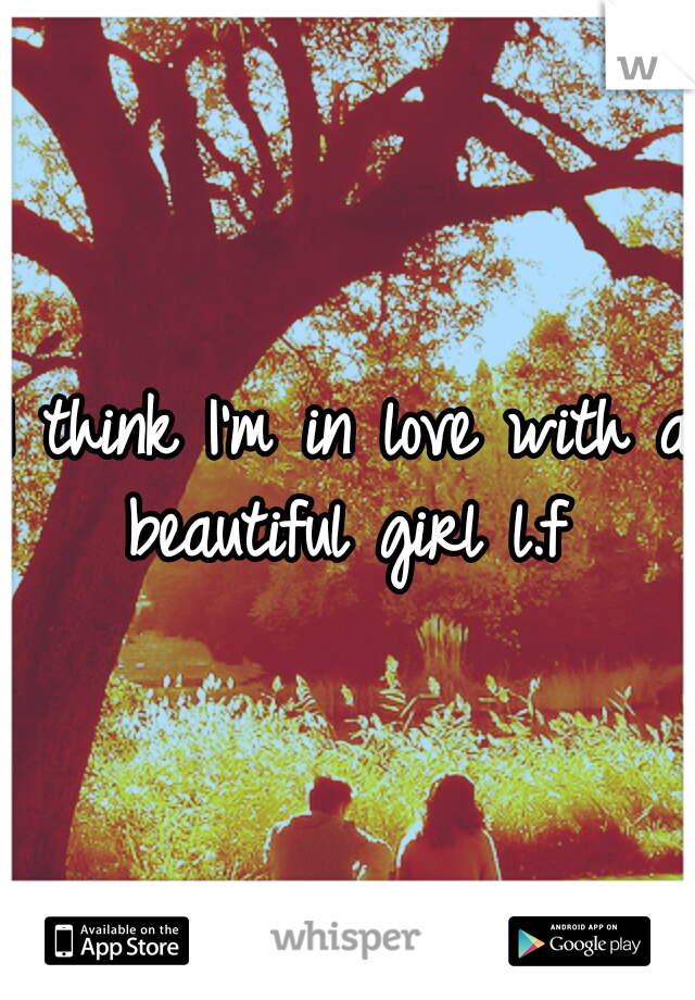 I think I'm in love with a beautiful girl l.f 
