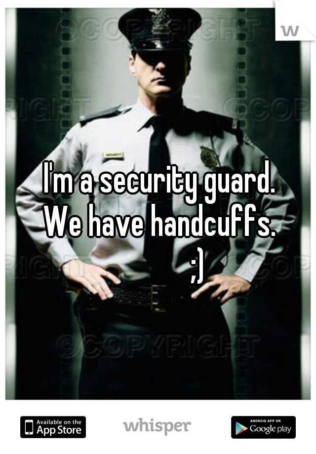 I'm a security guard.            We have handcuffs.             ;)