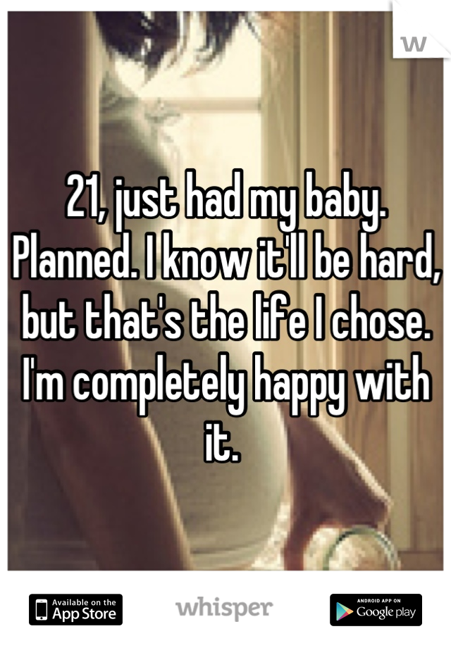 21, just had my baby. Planned. I know it'll be hard, but that's the life I chose. I'm completely happy with it. 