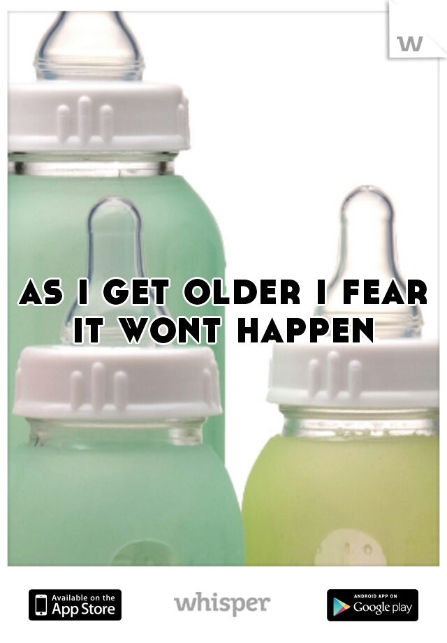 as i get older i fear it wont happen 