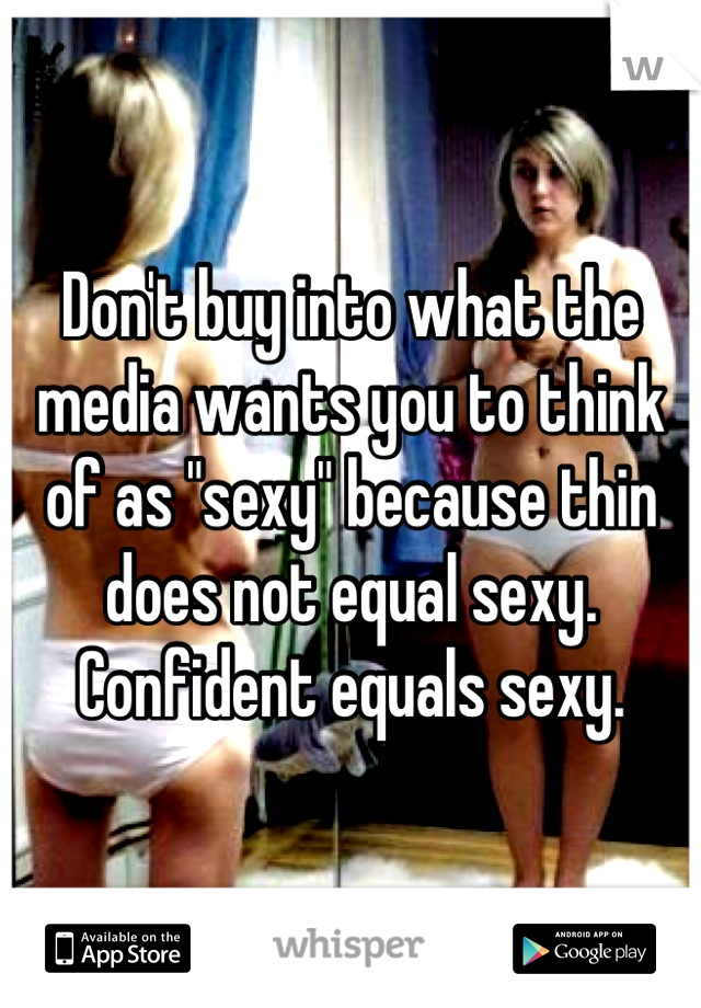 Don't buy into what the media wants you to think of as "sexy" because thin does not equal sexy. Confident equals sexy.