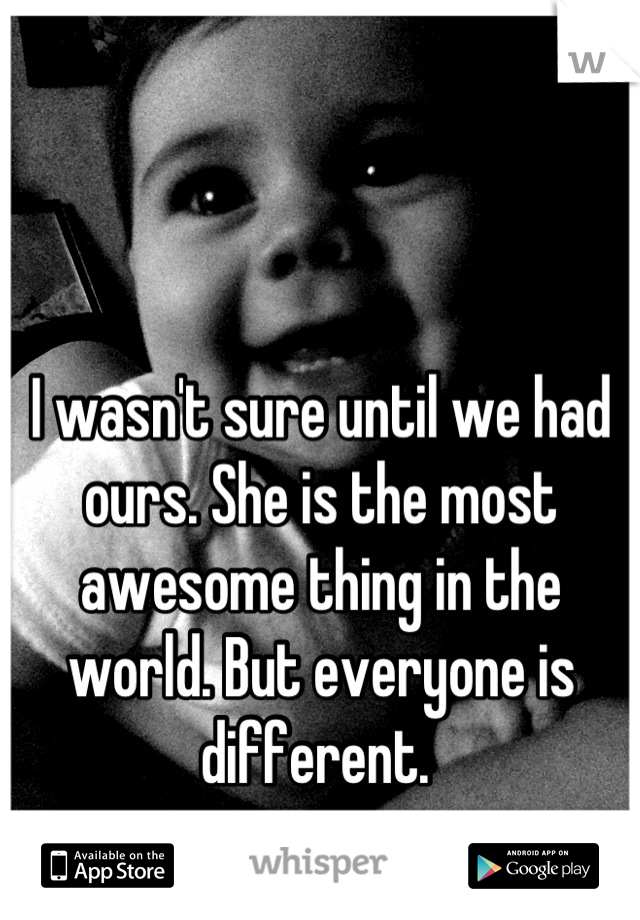 


I wasn't sure until we had ours. She is the most awesome thing in the world. But everyone is different. 