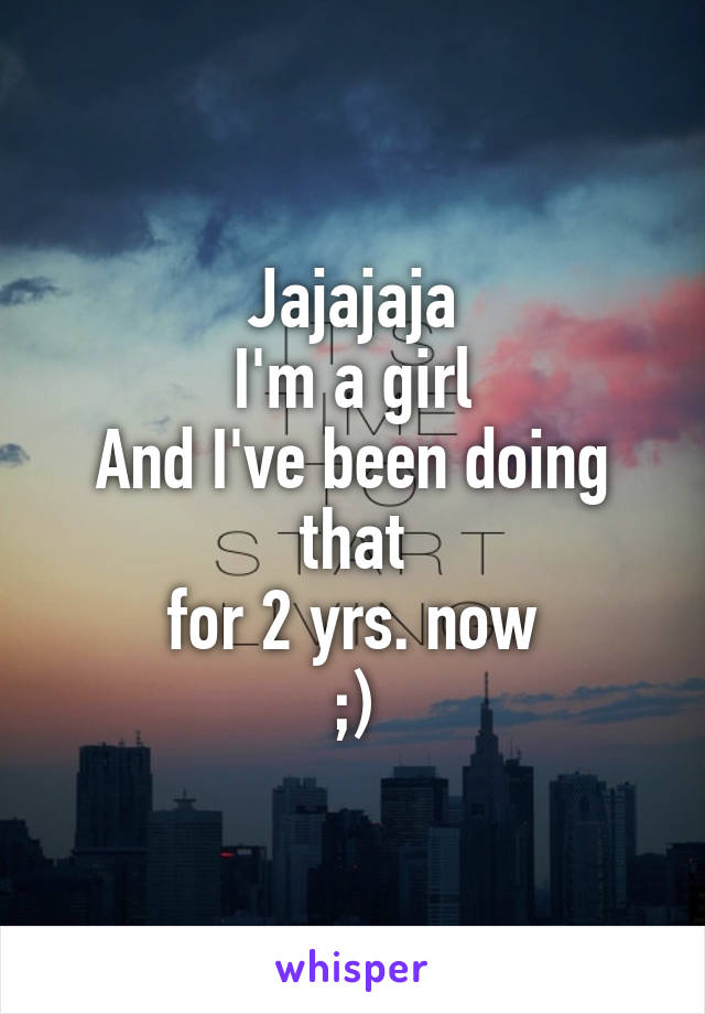 Jajajaja
I'm a girl
And I've been doing that
for 2 yrs. now
;)