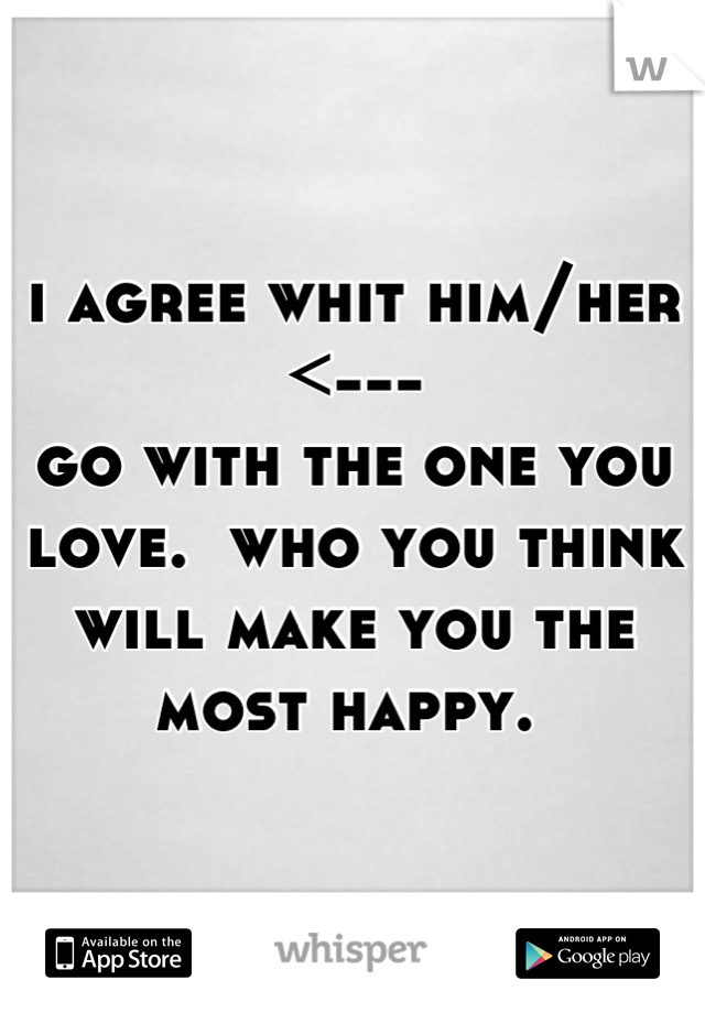 i agree whit him/her 
<--- 
go with the one you love.  who you think will make you the most happy. 