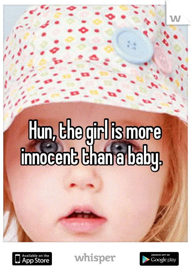 Hun, the girl is more innocent than a baby.  