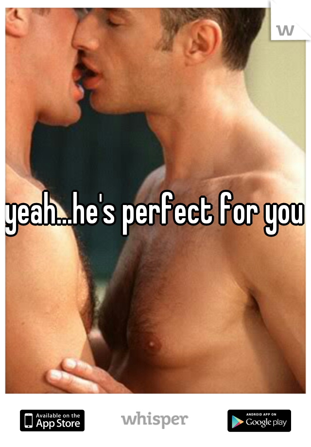 yeah...he's perfect for you