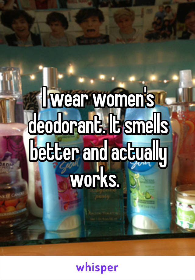I wear women's deodorant. It smells better and actually works.  