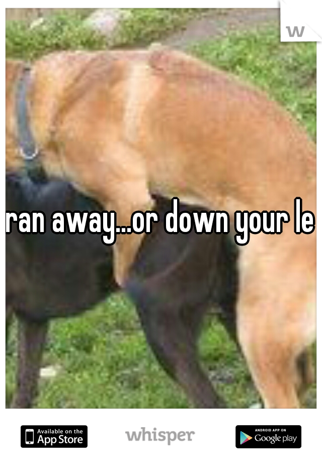 ran away...or down your leg