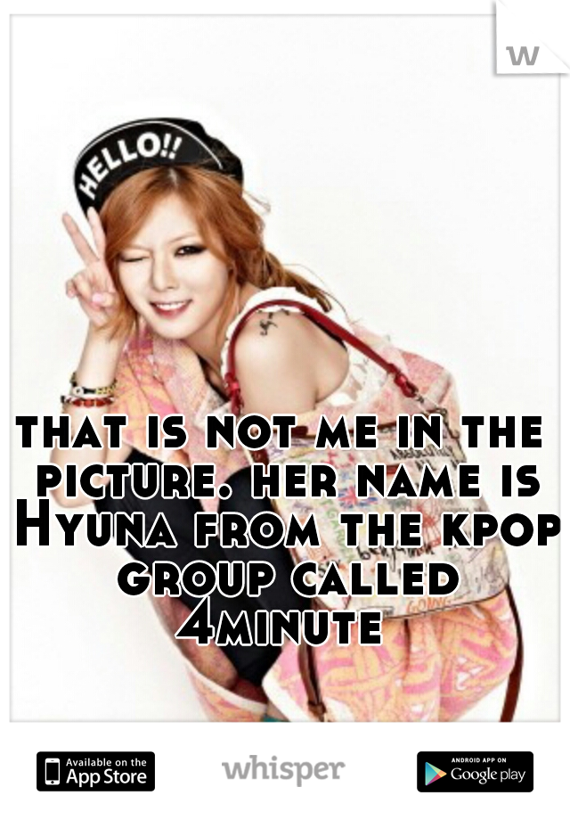 that is not me in the picture. her name is Hyuna from the kpop group called 4minute 