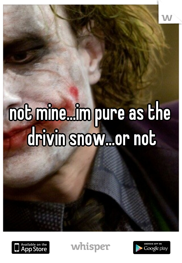 not mine...im pure as the drivin snow...or not