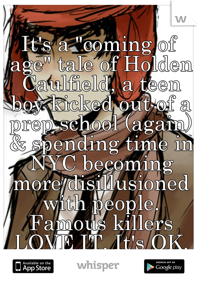 It's a "coming of age" tale of Holden Caulfield, a teen boy kicked out of a prep school (again) & spending time in NYC becoming more disillusioned with people. Famous killers LOVE IT. It's OK.