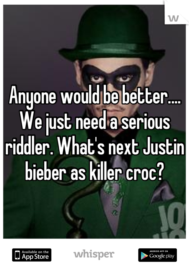 Anyone would be better.... We just need a serious riddler. What's next Justin bieber as killer croc?