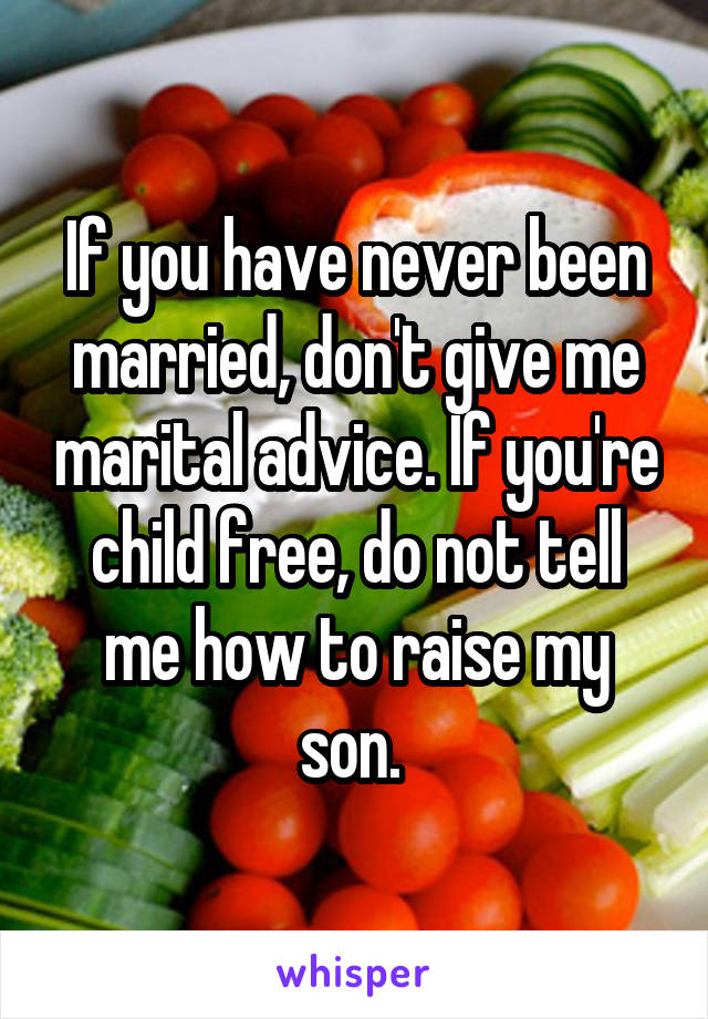 If you have never been married, don't give me marital advice. If you're child free, do not tell me how to raise my son. 