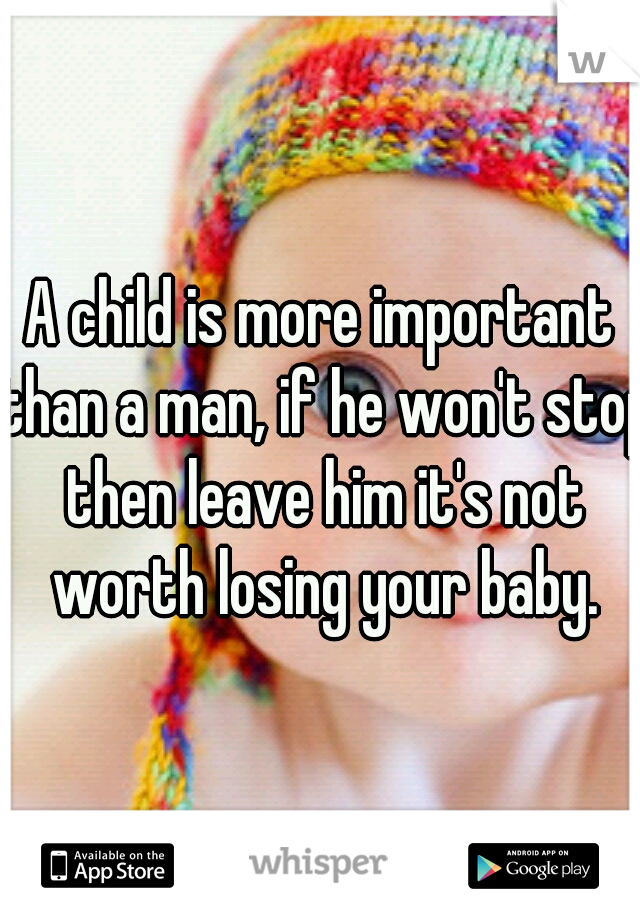 A child is more important than a man, if he won't stop then leave him it's not worth losing your baby.