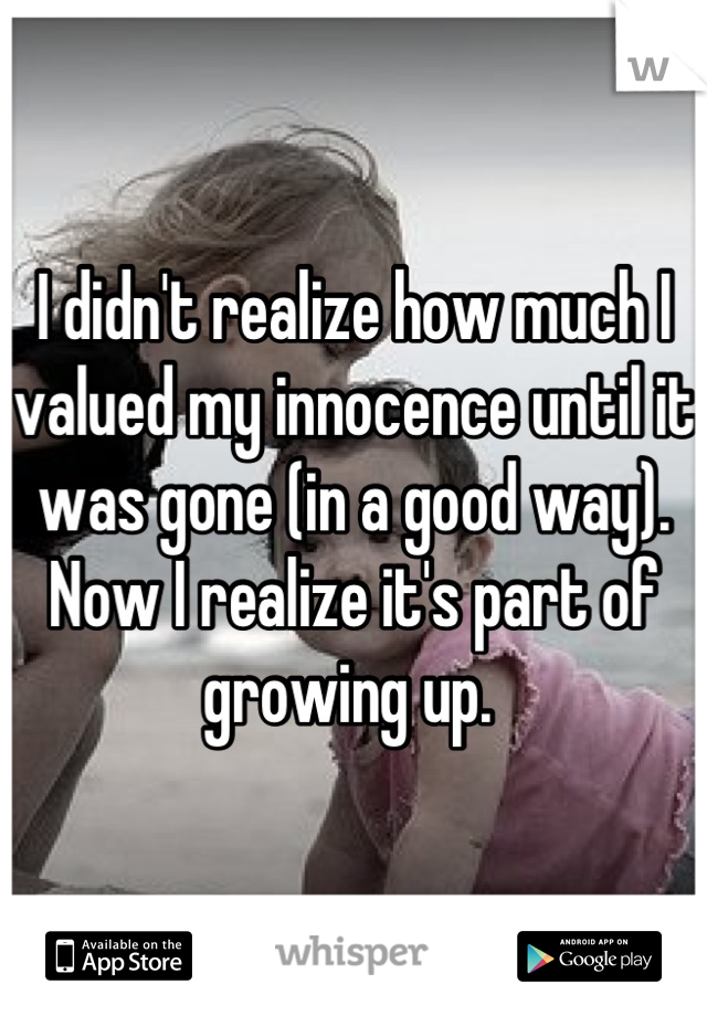 I didn't realize how much I valued my innocence until it was gone (in a good way). Now I realize it's part of growing up. 