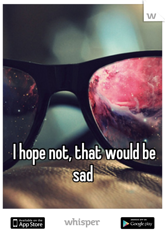 I hope not, that would be sad 