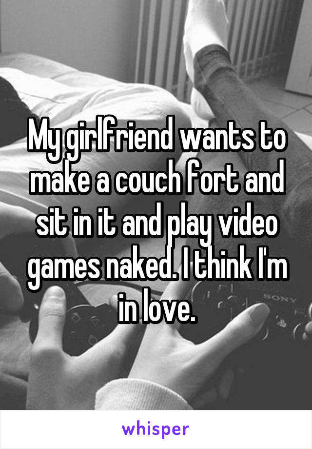 My girlfriend wants to make a couch fort and sit in it and play video games naked. I think I'm in love.