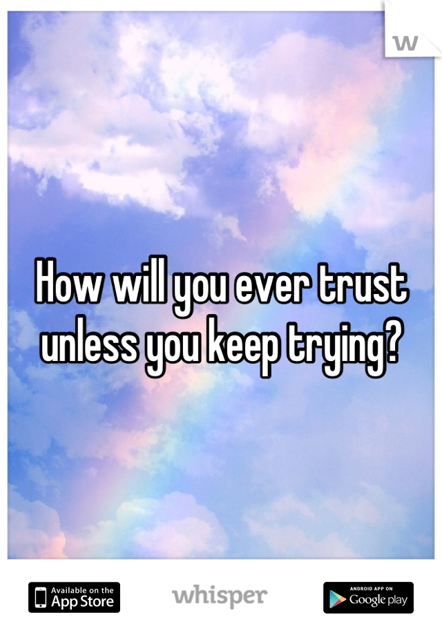 How will you ever trust unless you keep trying?