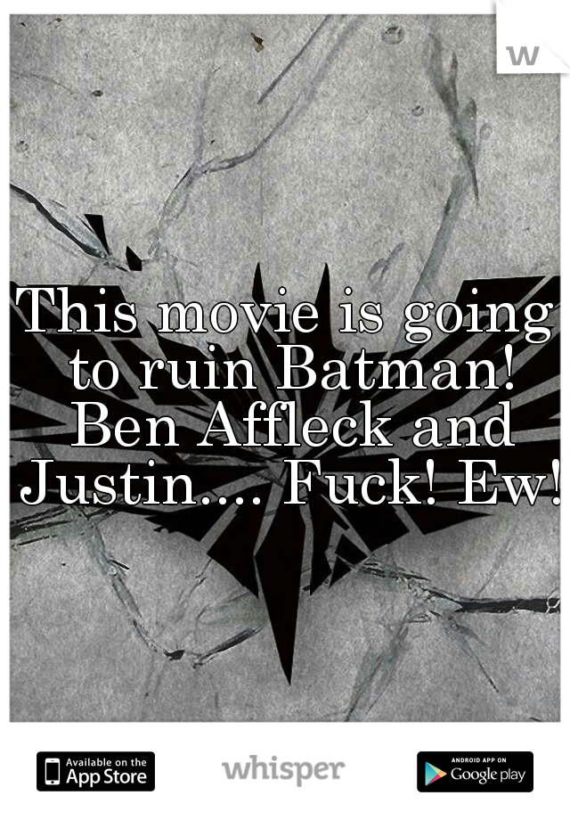 This movie is going to ruin Batman! Ben Affleck and Justin.... Fuck! Ew! 