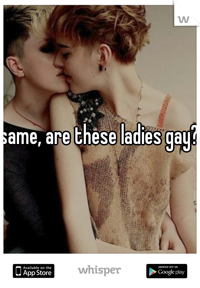 same, are these ladies gay?
