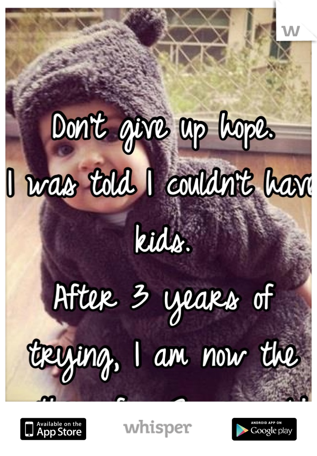 Don't give up hope.
I was told I couldn't have kids.
After 3 years of trying, I am now the mother of a 2 year old.