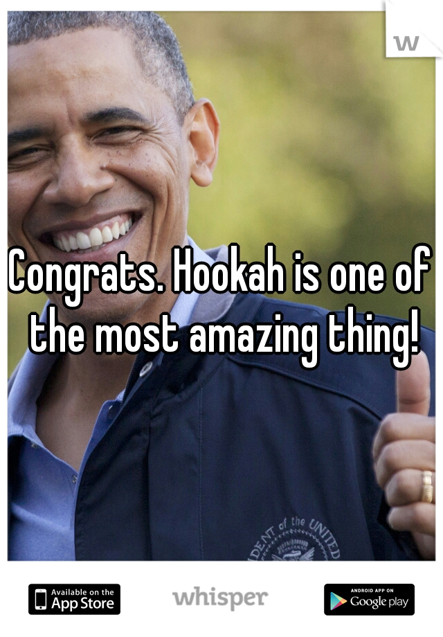 Congrats. Hookah is one of the most amazing thing!
