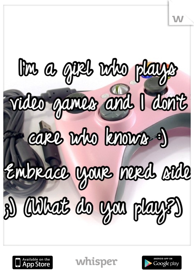 I'm a girl who plays video games and I don't care who knows :) Embrace your nerd side ;) (What do you play?) 