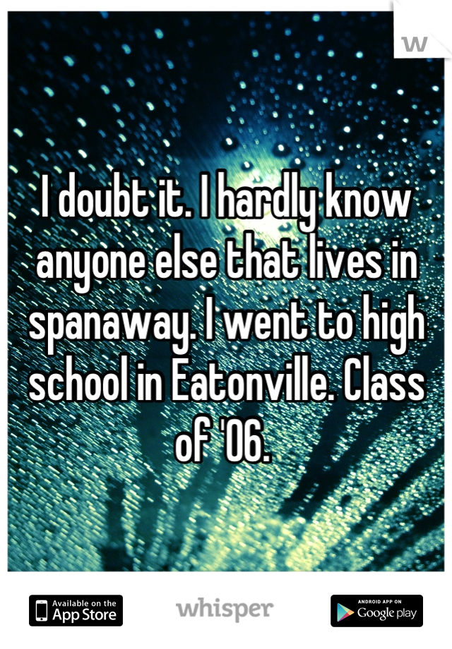 I doubt it. I hardly know anyone else that lives in spanaway. I went to high school in Eatonville. Class of '06. 