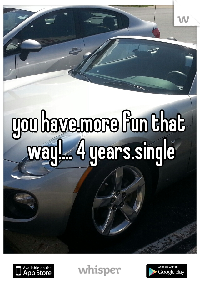 you have.more fun that way!... 4 years.single
