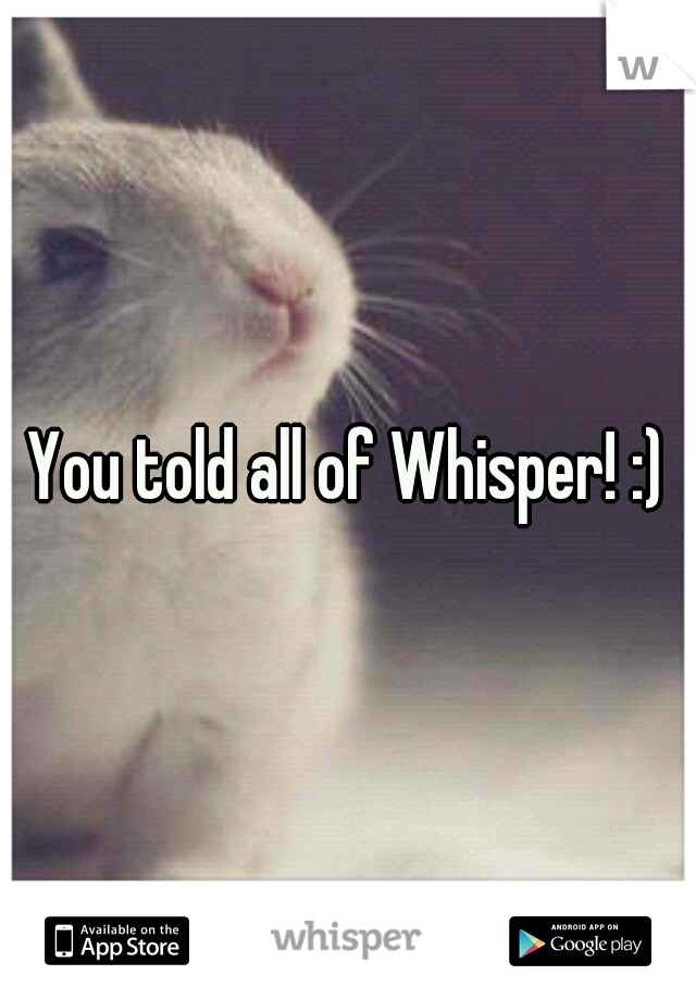 You told all of Whisper! :)