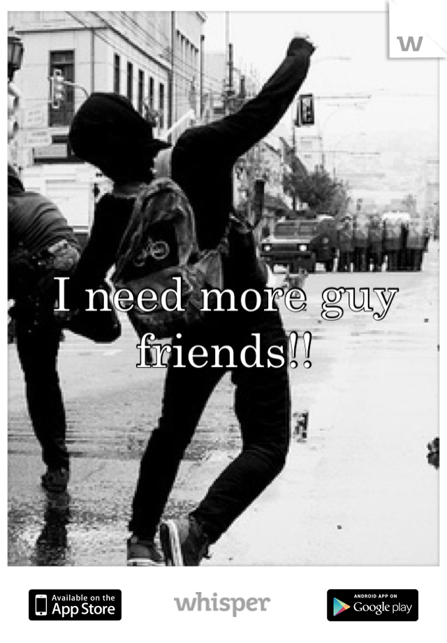 I need more guy friends!!