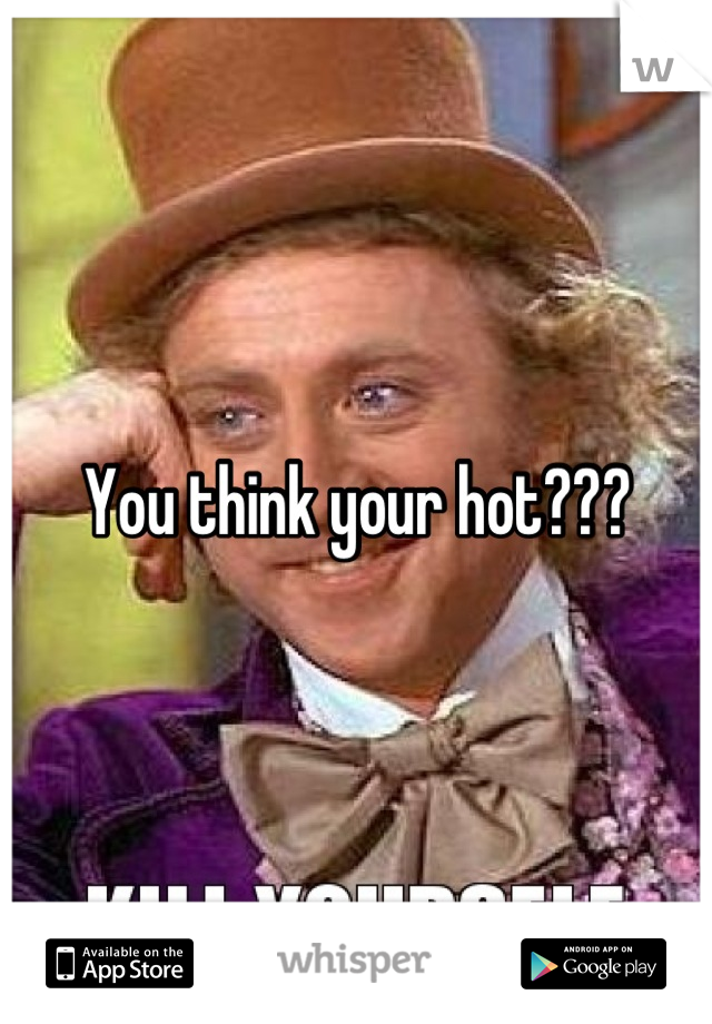 You think your hot???