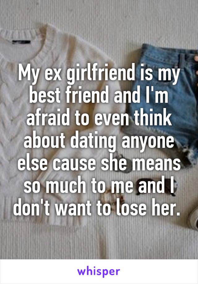 My ex girlfriend is my best friend and I'm afraid to even think about dating anyone else cause she means so much to me and I don't want to lose her. 