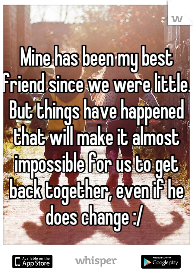 Mine has been my best friend since we were little. But things have happened that will make it almost impossible for us to get back together, even if he does change :/ 